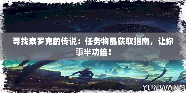 寻找泰罗克的传说：任务物品获取指南，让你事半功倍！