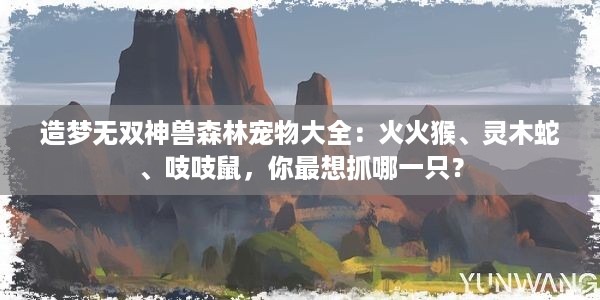 造梦无双神兽森林宠物大全：火火猴、灵木蛇、吱吱鼠，你最想抓哪一只？