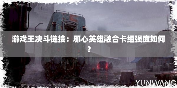 游戏王决斗链接：邪心英雄融合卡组强度如何？