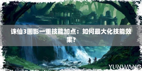 诛仙3画影一重技能加点：如何最大化技能效果？