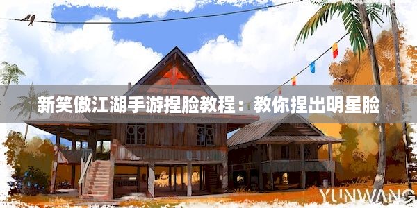 新笑傲江湖手游捏脸教程：教你捏出明星脸