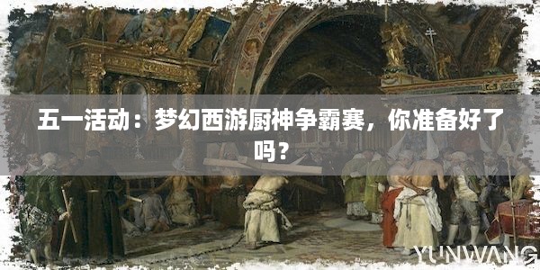 五一活动：梦幻西游厨神争霸赛，你准备好了吗？