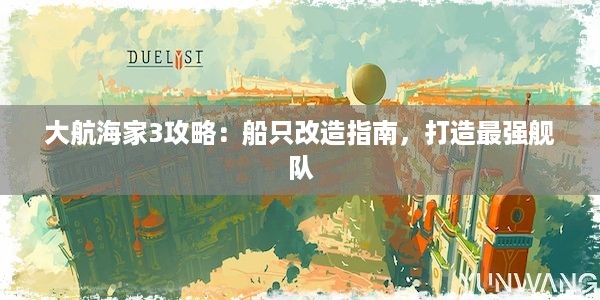 大航海家3攻略：船只改造指南，打造最强舰队