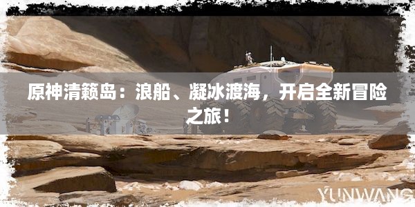 原神清籁岛：浪船、凝冰渡海，开启全新冒险之旅！