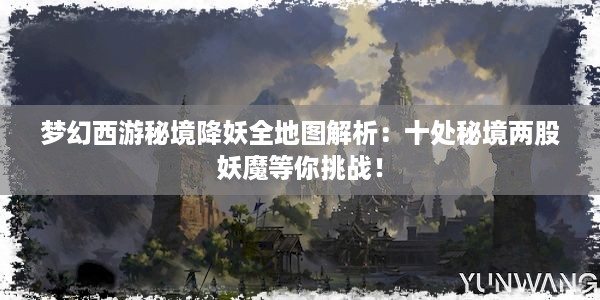 梦幻西游秘境降妖全地图解析：十处秘境两股妖魔等你挑战！