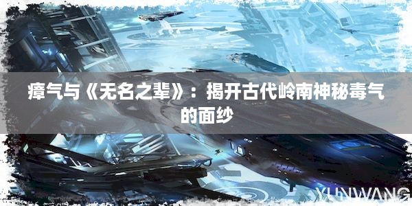 瘴气与《无名之辈》：揭开古代岭南神秘毒气的面纱