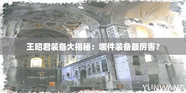 王昭君装备大揭秘：哪件装备最厉害？