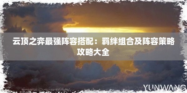 云顶之弈最强阵容搭配：羁绊组合及阵容策略攻略大全