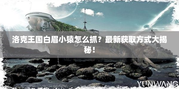 洛克王国白眉小猿怎么抓？最新获取方式大揭秘！