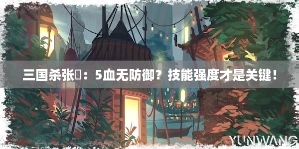 三国杀张郃：5血无防御？技能强度才是关键！