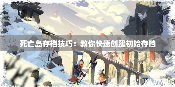 死亡岛存档技巧：教你快速创建初始存档