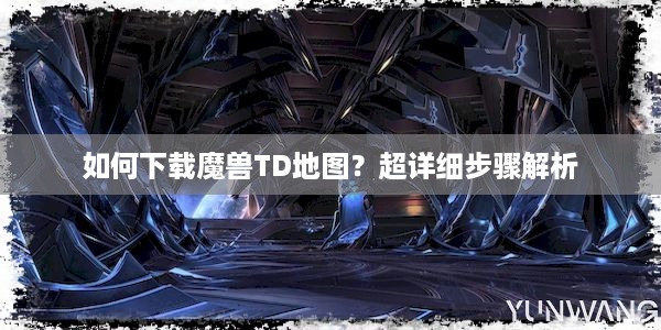 如何下载魔兽TD地图？超详细步骤解析