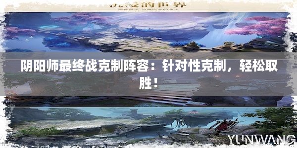 阴阳师最终战克制阵容：针对性克制，轻松取胜！