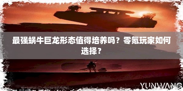 最强蜗牛巨龙形态值得培养吗？零氪玩家如何选择？