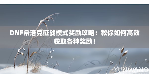 DNF希洛克征战模式奖励攻略：教你如何高效获取各种奖励！