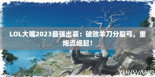 LOL大嘴2023最强出装：破败羊刀分裂弓，重炮流崛起！