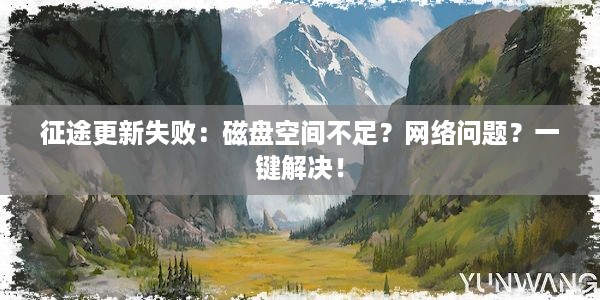 征途更新失败：磁盘空间不足？网络问题？一键解决！