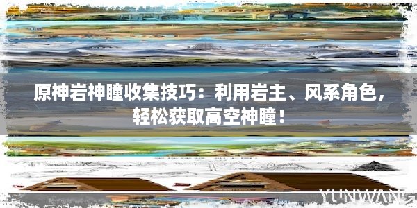 原神岩神瞳收集技巧：利用岩主、风系角色，轻松获取高空神瞳！