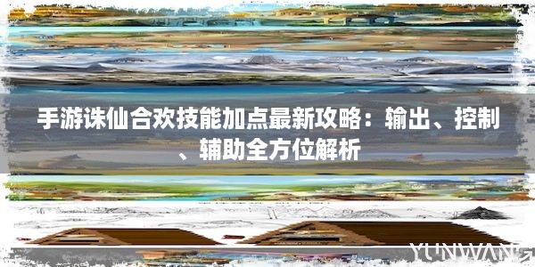 手游诛仙合欢技能加点最新攻略：输出、控制、辅助全方位解析