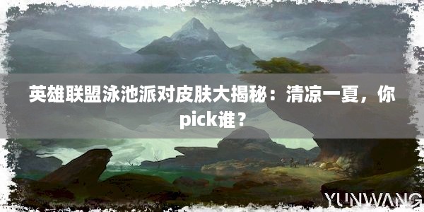 英雄联盟泳池派对皮肤大揭秘：清凉一夏，你pick谁？