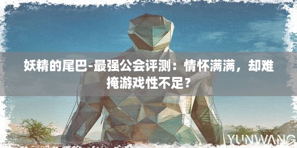 妖精的尾巴-最强公会评测：情怀满满，却难掩游戏性不足？