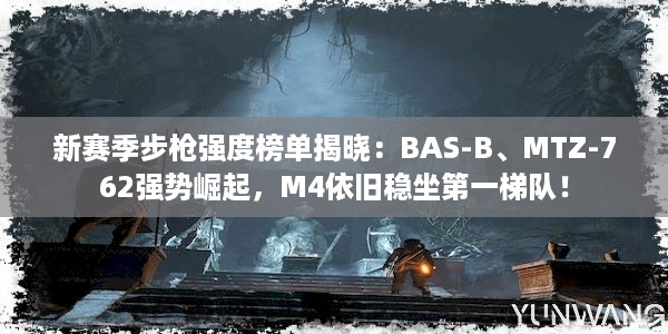 新赛季步枪强度榜单揭晓：BAS-B、MTZ-762强势崛起，M4依旧稳坐第一梯队！