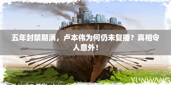 五年封禁期满，卢本伟为何仍未复播？真相令人意外！