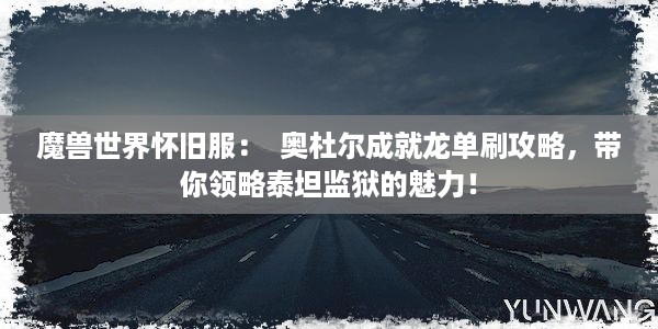 魔兽世界怀旧服：  奥杜尔成就龙单刷攻略，带你领略泰坦监狱的魅力！