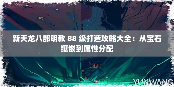 新天龙八部明教 88 级打造攻略大全：从宝石镶嵌到属性分配