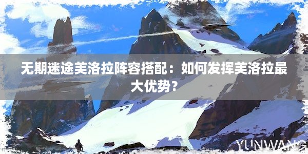 无期迷途芙洛拉阵容搭配：如何发挥芙洛拉最大优势？