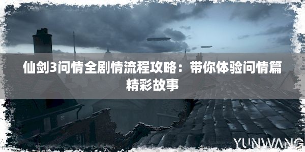 仙剑3问情全剧情流程攻略：带你体验问情篇精彩故事