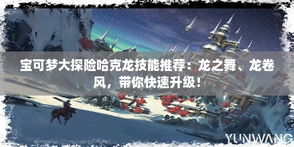 宝可梦大探险哈克龙技能推荐：龙之舞、龙卷风，带你快速升级！