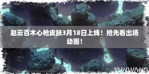 赵云百木心枪皮肤3月18日上线！抢先看出场动画！