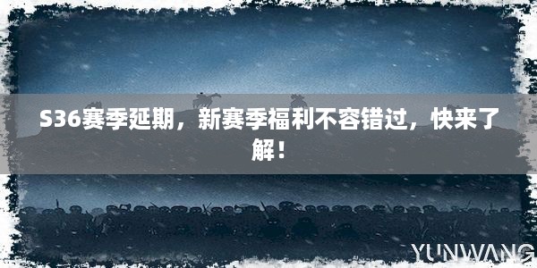 S36赛季延期，新赛季福利不容错过，快来了解！