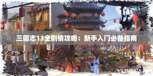 三国志13全剧情攻略：新手入门必备指南