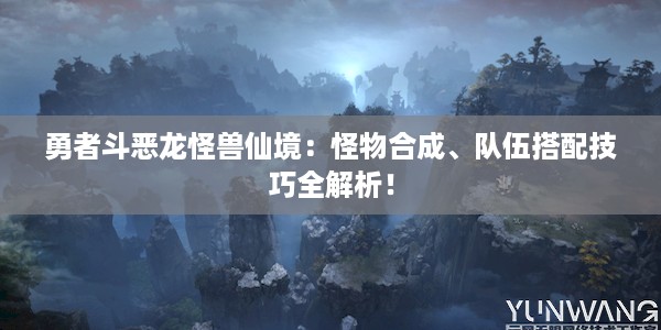 勇者斗恶龙怪兽仙境：怪物合成、队伍搭配技巧全解析！