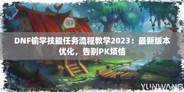 DNF偷学技能任务流程教学2023：最新版本优化，告别PK烦恼