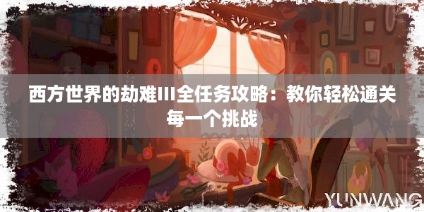 西方世界的劫难III全任务攻略：教你轻松通关每一个挑战