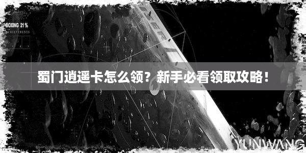 蜀门逍遥卡怎么领？新手必看领取攻略！