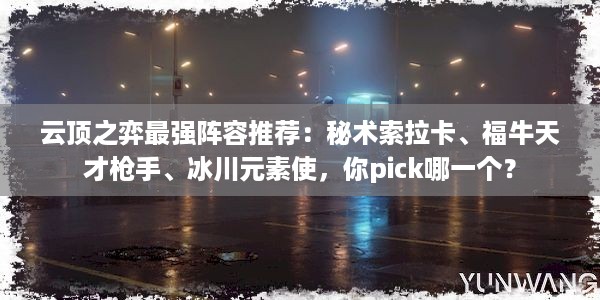 云顶之弈最强阵容推荐：秘术索拉卡、福牛天才枪手、冰川元素使，你pick哪一个？