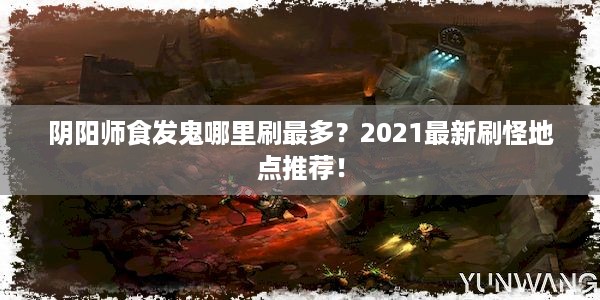 阴阳师食发鬼哪里刷最多？2021最新刷怪地点推荐！