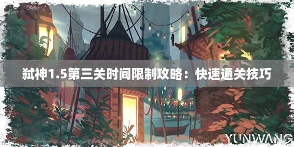 弑神1.5第三关时间限制攻略：快速通关技巧