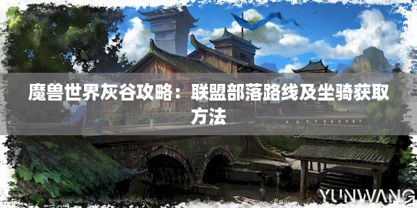 魔兽世界灰谷攻略：联盟部落路线及坐骑获取方法