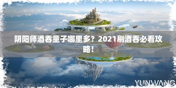 阴阳师酒吞童子哪里多？2021刷酒吞必看攻略！