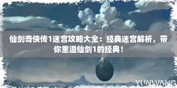 仙剑奇侠传1迷宫攻略大全：经典迷宫解析，带你重温仙剑1的经典！