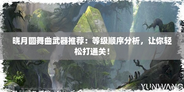 晓月圆舞曲武器推荐：等级顺序分析，让你轻松打通关！