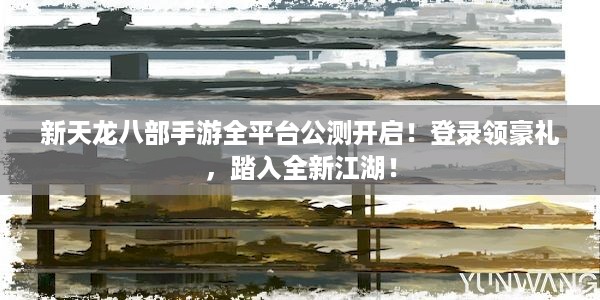 新天龙八部手游全平台公测开启！登录领豪礼，踏入全新江湖！