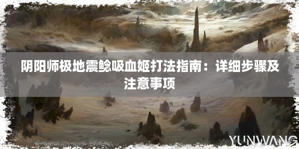 阴阳师极地震鲶吸血姬打法指南：详细步骤及注意事项