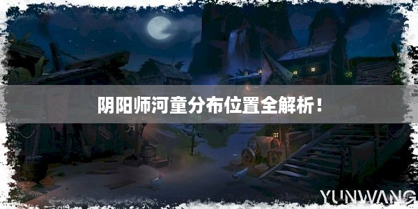 阴阳师河童分布位置全解析！