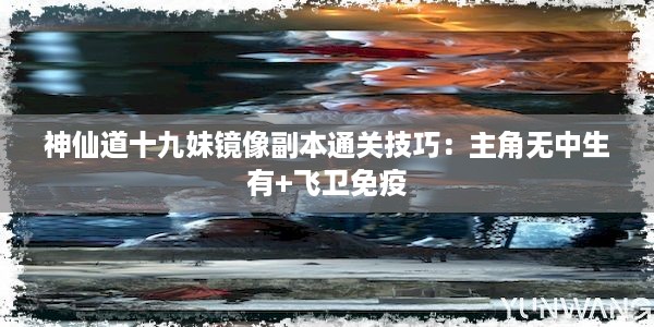 神仙道十九妹镜像副本通关技巧：主角无中生有+飞卫免疫